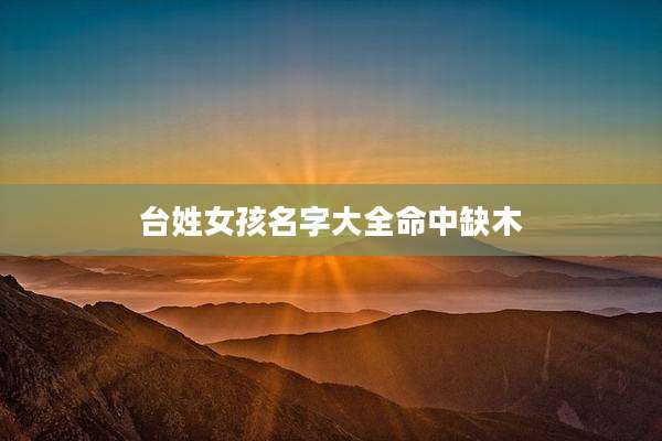 台姓女孩名字大全命中缺木