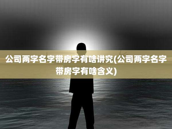 公司两字名字带房字有啥讲究(公司两字名字带房字有啥含义)