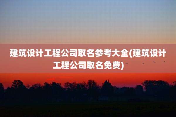 建筑设计工程公司取名参考大全(建筑设计工程公司取名免费)