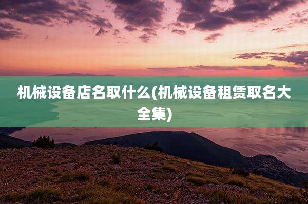 机械设备店名取什么(机械设备租赁取名大全集)