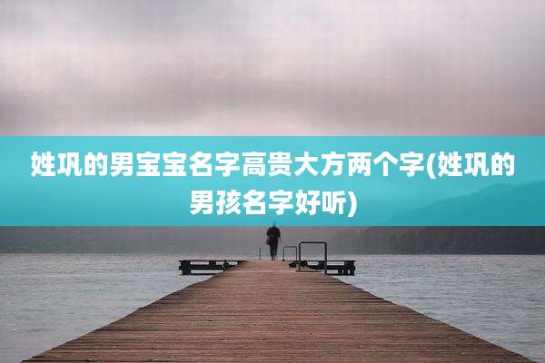 姓巩的男宝宝名字高贵大方两个字(姓巩的男孩名字好听)