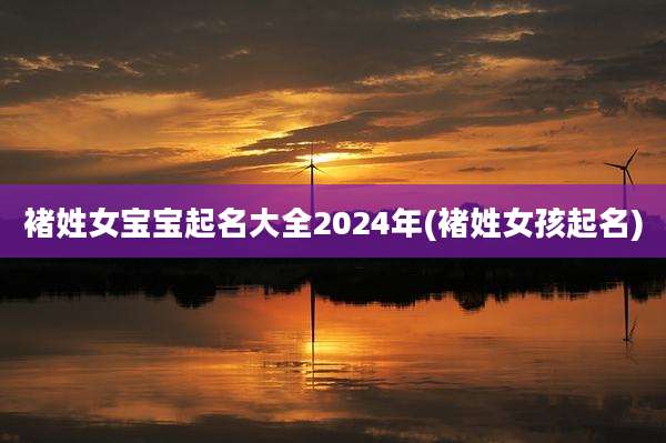 褚姓女宝宝起名大全2024年(褚姓女孩起名)