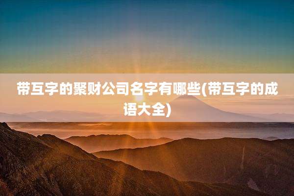 带互字的聚财公司名字有哪些(带互字的成语大全)