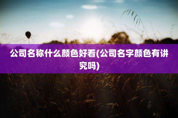 公司名称什么颜色好看(公司名字颜色有讲究吗)