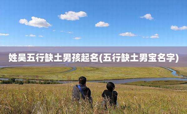 姓吴五行缺土男孩起名(五行缺土男宝名字)