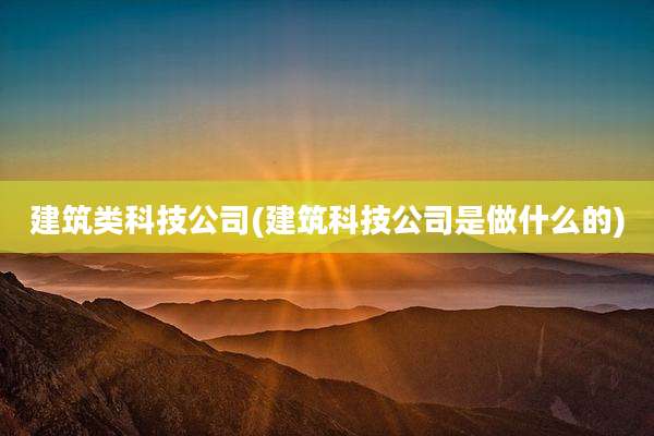 建筑类科技公司(建筑科技公司是做什么的)