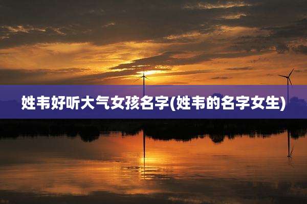姓韦好听大气女孩名字(姓韦的名字女生)
