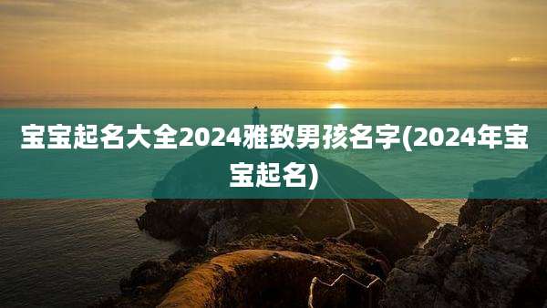 宝宝起名大全2024雅致男孩名字(2024年宝宝起名)