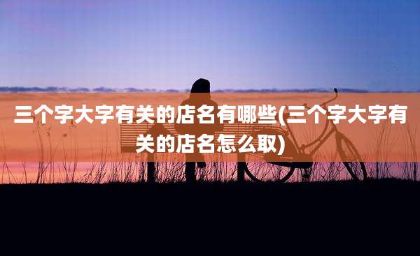 三个字大字有关的店名有哪些(三个字大字有关的店名怎么取)