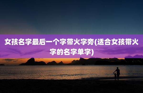 女孩名字最后一个字带火字旁(适合女孩带火字的名字单字)