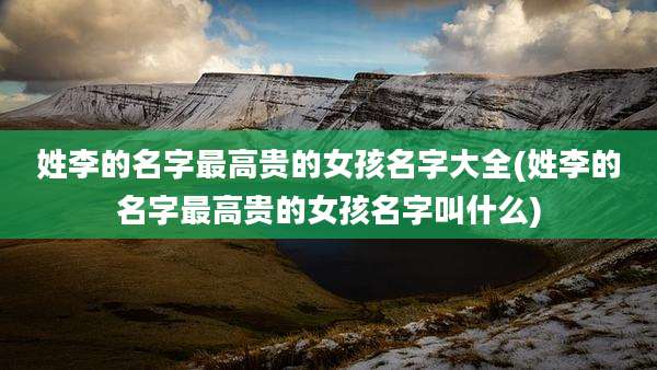 姓李的名字最高贵的女孩名字大全(姓李的名字最高贵的女孩名字叫什么)