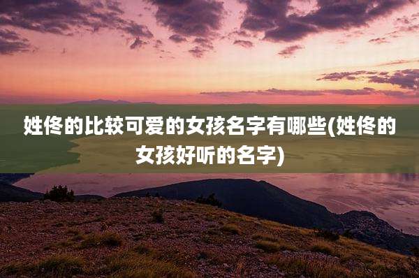 姓佟的比较可爱的女孩名字有哪些(姓佟的女孩好听的名字)