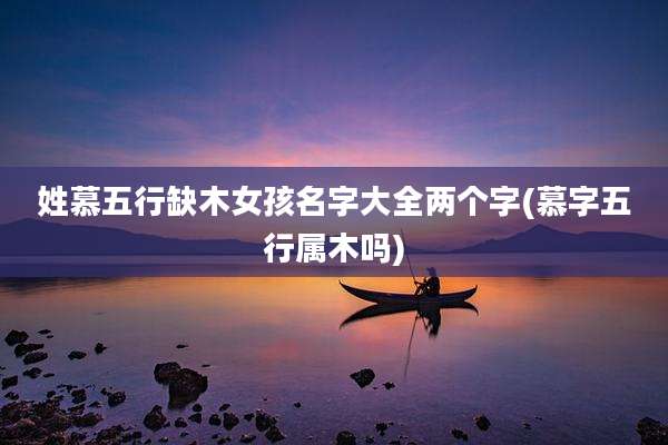 姓慕五行缺木女孩名字大全两个字(慕字五行属木吗)
