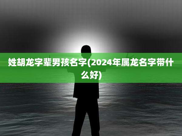 姓胡龙字辈男孩名字(2024年属龙名字带什么好)
