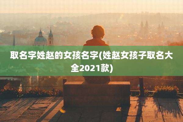 取名字姓赵的女孩名字(姓赵女孩子取名大全2021款)