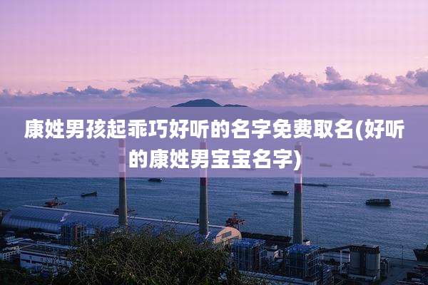 康姓男孩起乖巧好听的名字免费取名(好听的康姓男宝宝名字)
