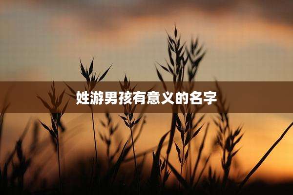 姓游男孩有意义的名字
