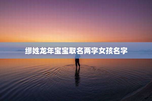 缪姓龙年宝宝取名两字女孩名字