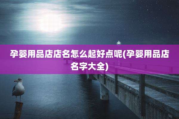 孕婴用品店店名怎么起好点呢(孕婴用品店名字大全)