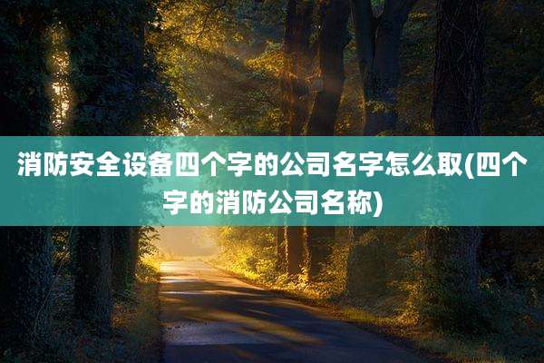 消防安全设备四个字的公司名字怎么取(四个字的消防公司名称)