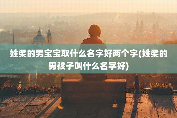 姓梁的男宝宝取什么名字好两个字(姓梁的男孩子叫什么名字好)