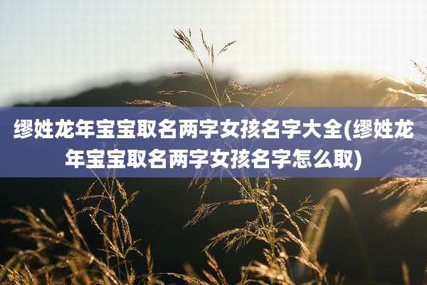 缪姓龙年宝宝取名两字女孩名字大全(缪姓龙年宝宝取名两字女孩名字怎么取)