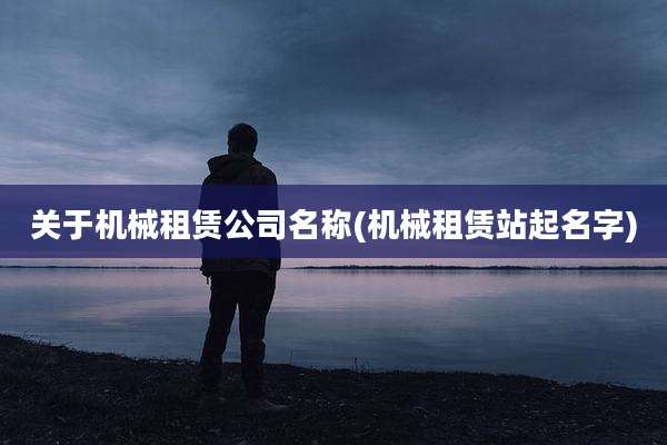 关于机械租赁公司名称(机械租赁站起名字)