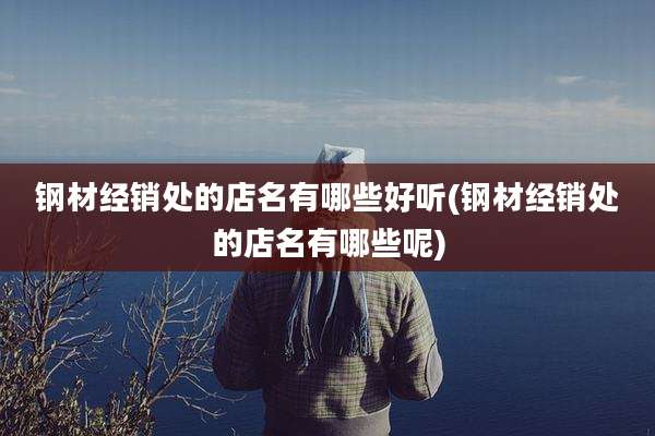 钢材经销处的店名有哪些好听(钢材经销处的店名有哪些呢)