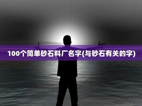 100个简单砂石料厂名字(与砂石有关的字)