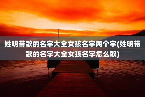 姓明带歌的名字大全女孩名字两个字(姓明带歌的名字大全女孩名字怎么取)