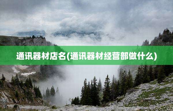 通讯器材店名(通讯器材经营部做什么)