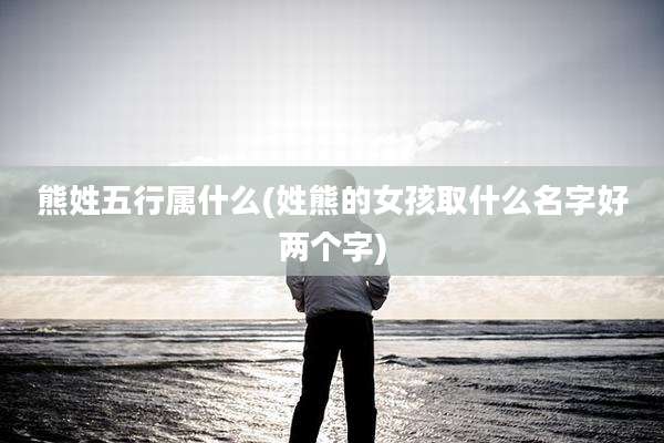 熊姓五行属什么(姓熊的女孩取什么名字好两个字)