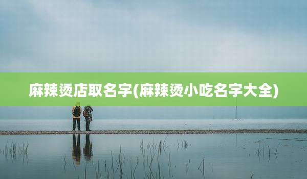 麻辣烫店取名字(麻辣烫小吃名字大全)