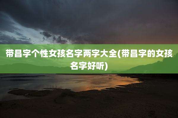 带昌字个性女孩名字两字大全(带昌字的女孩名字好听)