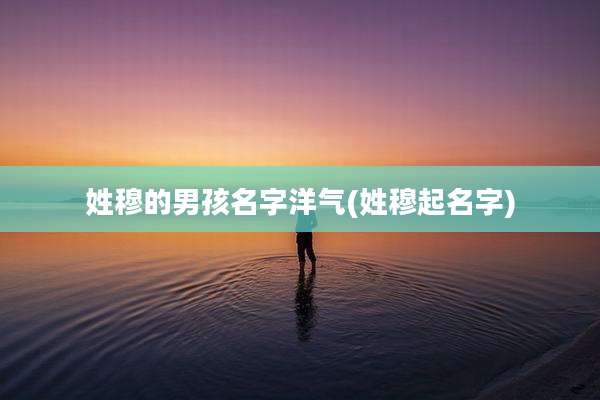 姓穆的男孩名字洋气(姓穆起名字)