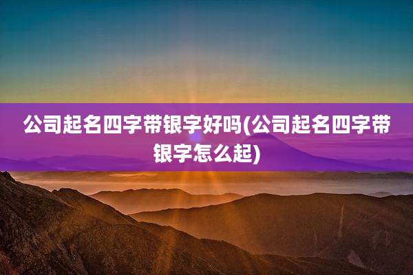 公司起名四字带银字好吗(公司起名四字带银字怎么起)