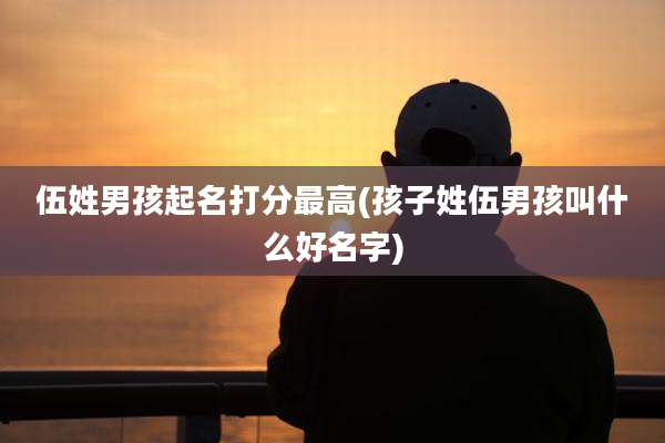 伍姓男孩起名打分最高(孩子姓伍男孩叫什么好名字)