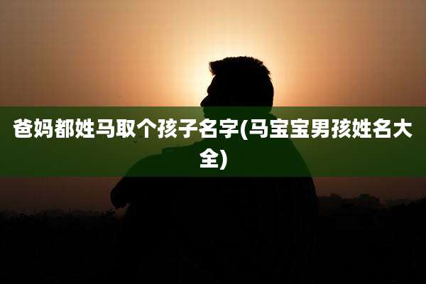 爸妈都姓马取个孩子名字(马宝宝男孩姓名大全)
