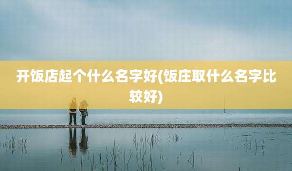 开饭店起个什么名字好(饭庄取什么名字比较好)