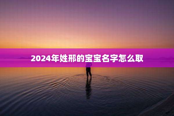 2024年姓邢的宝宝名字怎么取