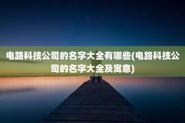 电路科技公司的名字大全有哪些(电路科技公司的名字大全及寓意)