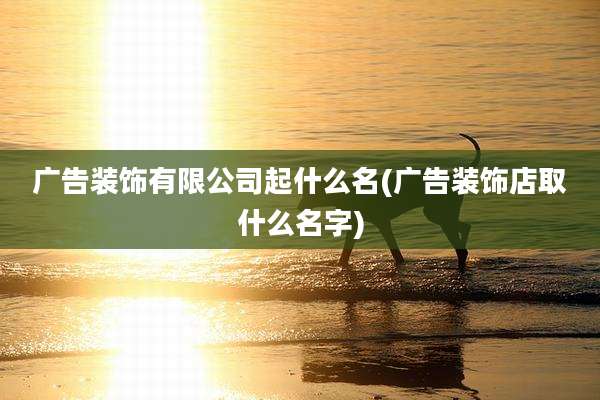 广告装饰有限公司起什么名(广告装饰店取什么名字)