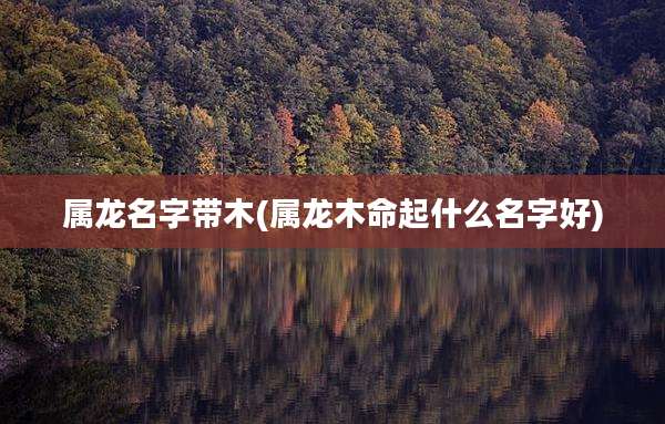 属龙名字带木(属龙木命起什么名字好)