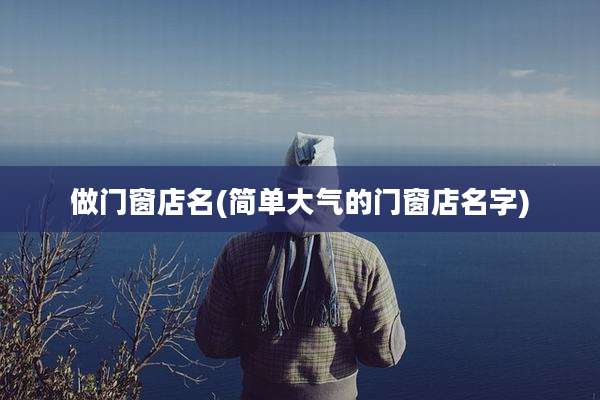 做门窗店名(简单大气的门窗店名字)
