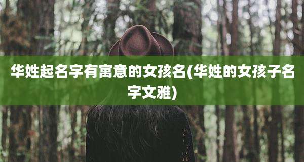 华姓起名字有寓意的女孩名(华姓的女孩子名字文雅)