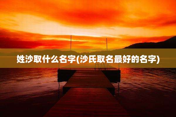 姓沙取什么名字(沙氏取名最好的名字)