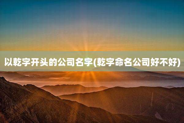 以乾字开头的公司名字(乾字命名公司好不好)