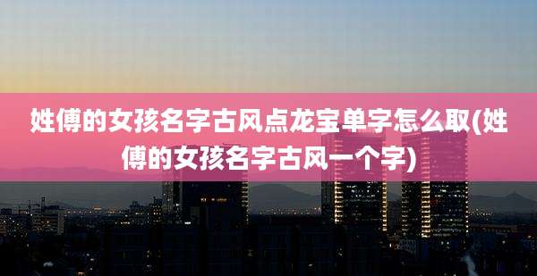 姓傅的女孩名字古风点龙宝单字怎么取(姓傅的女孩名字古风一个字)