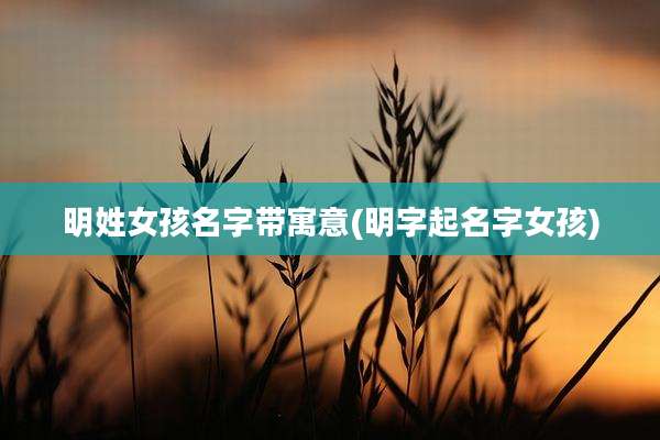 明姓女孩名字带寓意(明字起名字女孩)