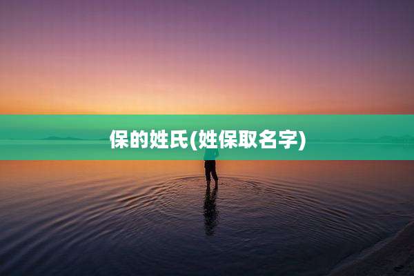 保的姓氏(姓保取名字)